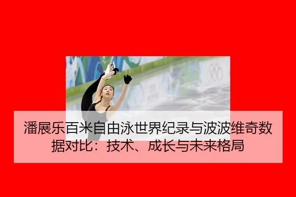 潘展乐百米自由泳世界纪录与波波维奇数据对比：技术、成长与未来格局