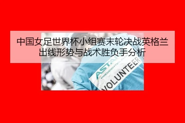 中国女足世界杯小组赛末轮决战英格兰 出线形势与战术胜负手分析
