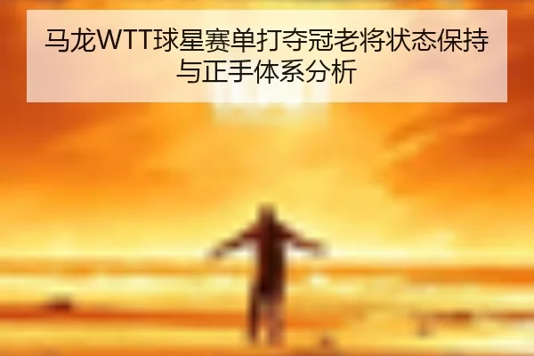 马龙WTT球星赛单打夺冠老将状态保持与正手体系分析